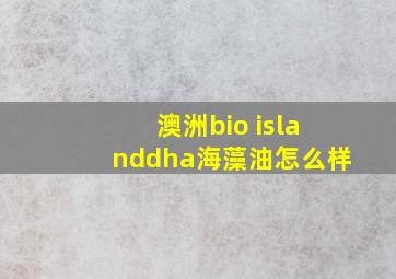 澳洲bio islanddha海藻油怎么样